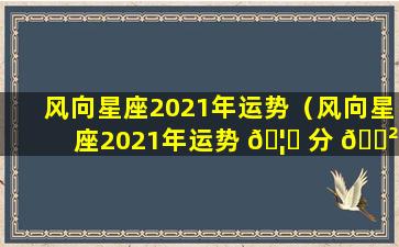 风向星座2021年运势（风向星座2021年运势 🦈 分 🌲 析）